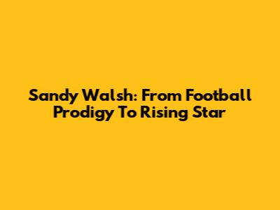 Sandy Walsh: From Football Prodigy To Rising Star