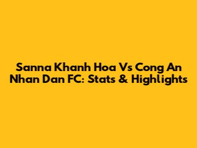 Sanna Khanh Hoa Vs Cong An Nhan Dan FC: Stats & Highlights