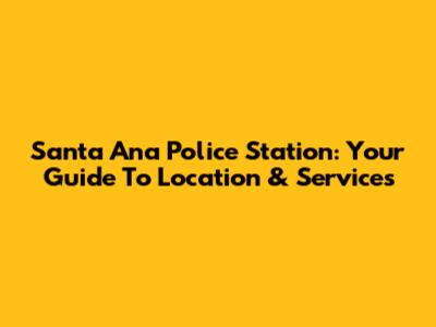 Santa Ana Police Station: Your Guide To Location & Services