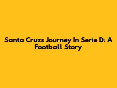 Santa Cruz's Journey In Serie D: A Football Story