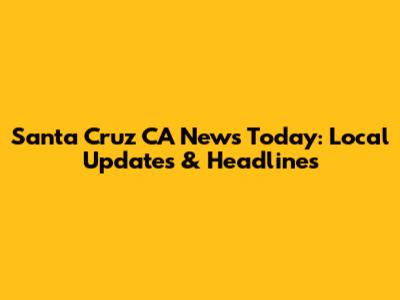 Santa Cruz CA News Today: Local Updates & Headlines