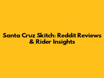Santa Cruz Skitch: Reddit Reviews & Rider Insights
