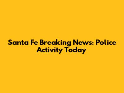 Santa Fe Breaking News: Police Activity Today