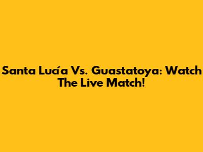 Santa Lucía Vs. Guastatoya: Watch The Live Match!