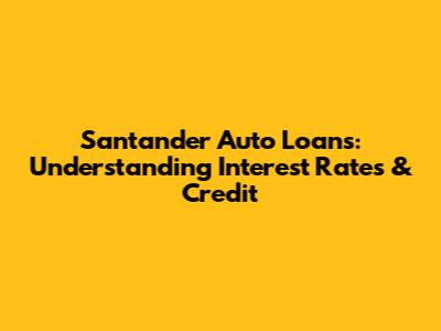 Santander Auto Loans: Understanding Interest Rates & Credit