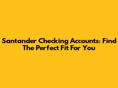 Santander Checking Accounts: Find The Perfect Fit For You