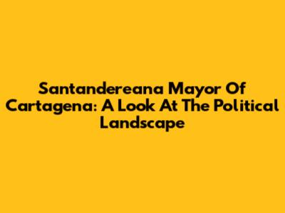 Santandereana Mayor Of Cartagena: A Look At The Political Landscape