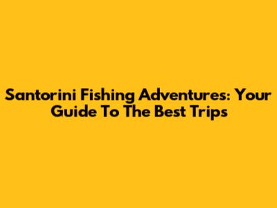 Santorini Fishing Adventures: Your Guide To The Best Trips