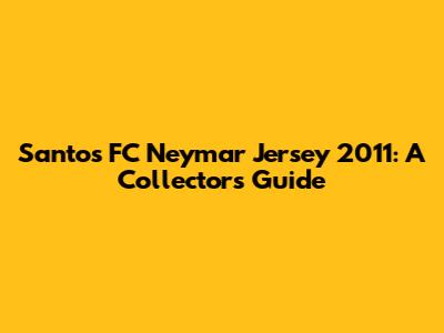 Santos FC Neymar Jersey 2011: A Collector's Guide