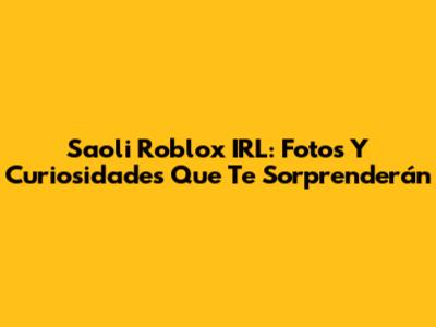 Saoli Roblox IRL: Fotos Y Curiosidades Que Te Sorprenderán