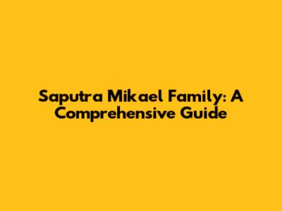 Saputra Mikael Family: A Comprehensive Guide