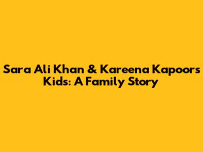 Sara Ali Khan & Kareena Kapoor's Kids: A Family Story
