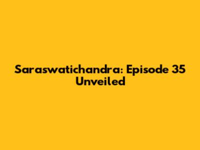 Saraswatichandra: Episode 35 Unveiled