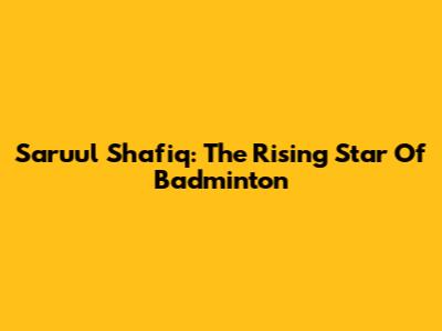 Saruul Shafiq: The Rising Star Of Badminton