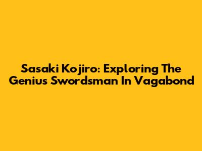 Sasaki Kojiro: Exploring The Genius Swordsman In Vagabond