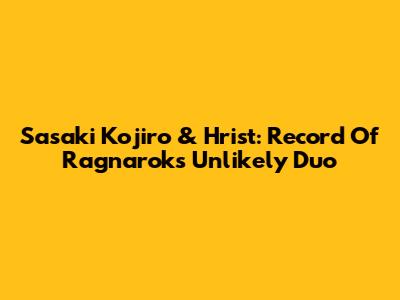 Sasaki Kojiro & Hrist: Record Of Ragnarok's Unlikely Duo