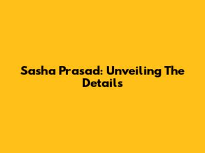 Sasha Prasad: Unveiling The Details