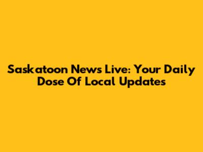 Saskatoon News Live: Your Daily Dose Of Local Updates