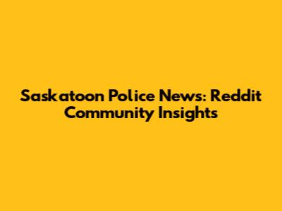 Saskatoon Police News: Reddit Community Insights