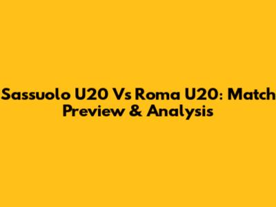 Sassuolo U20 Vs Roma U20: Match Preview & Analysis