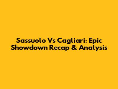 Sassuolo Vs Cagliari: Epic Showdown Recap & Analysis