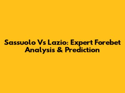 Sassuolo Vs Lazio: Expert Forebet Analysis & Prediction