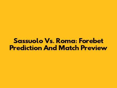 Sassuolo Vs. Roma: Forebet Prediction And Match Preview