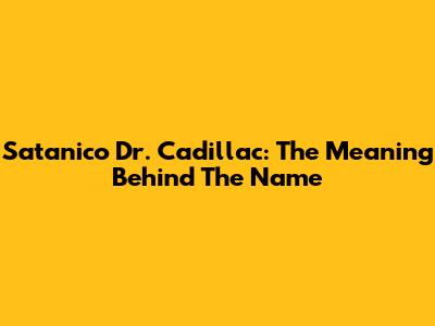 Satanico Dr. Cadillac: The Meaning Behind The Name