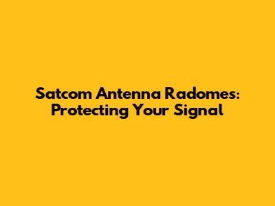 Satcom Antenna Radomes: Protecting Your Signal