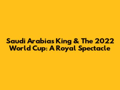 Saudi Arabia's King & The 2022 World Cup: A Royal Spectacle