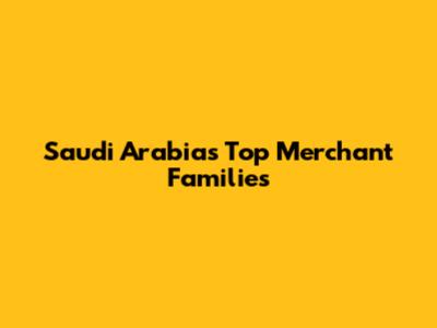 Saudi Arabia's Top Merchant Families