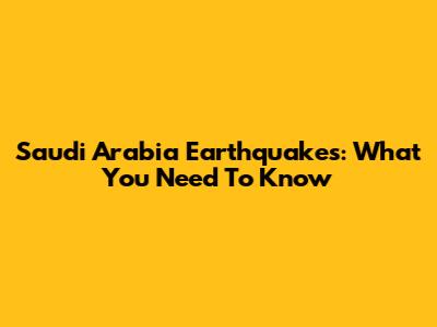 Saudi Arabia Earthquakes: What You Need To Know