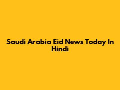 Saudi Arabia Eid News Today In Hindi
