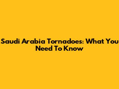 Saudi Arabia Tornadoes: What You Need To Know