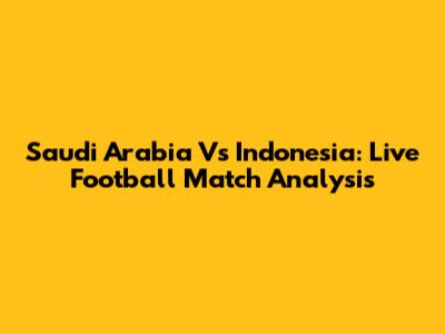 Saudi Arabia Vs Indonesia: Live Football Match Analysis