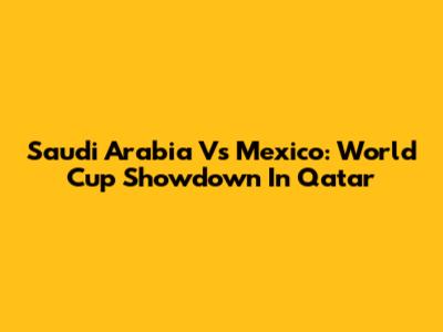 Saudi Arabia Vs Mexico: World Cup Showdown In Qatar