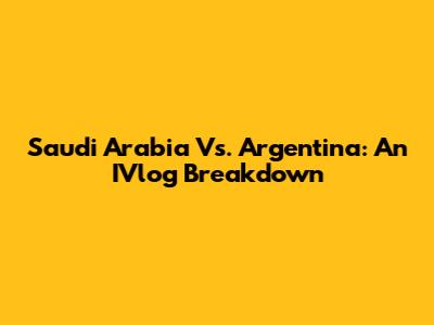 Saudi Arabia Vs. Argentina: An IVlog Breakdown