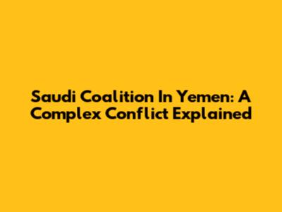 Saudi Coalition In Yemen: A Complex Conflict Explained