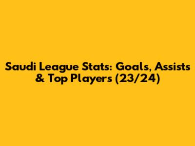 Saudi League Stats: Goals, Assists & Top Players (23/24)