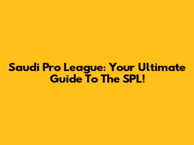 Saudi Pro League: Your Ultimate Guide To The SPL!