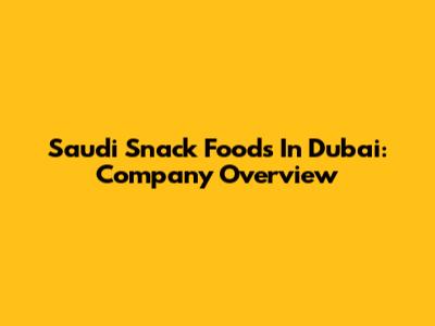Saudi Snack Foods In Dubai: Company Overview