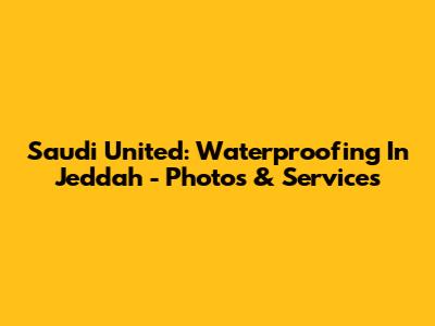 Saudi United: Waterproofing In Jeddah - Photos & Services