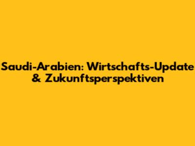 Saudi-Arabien: Wirtschafts-Update & Zukunftsperspektiven