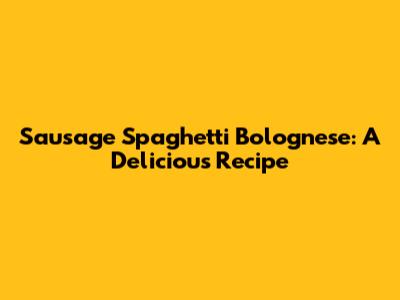 Sausage Spaghetti Bolognese: A Delicious Recipe