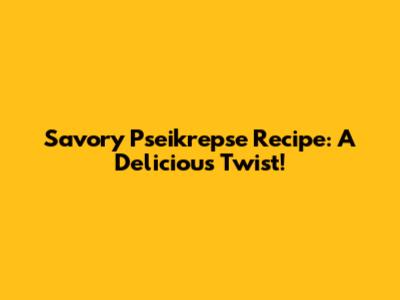 Savory Pseikrepse Recipe: A Delicious Twist!