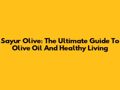 Sayur Olive: The Ultimate Guide To Olive Oil And Healthy Living