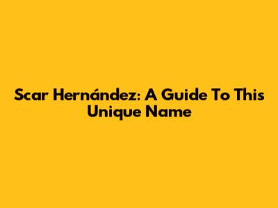 Scar Hernández: A Guide To This Unique Name