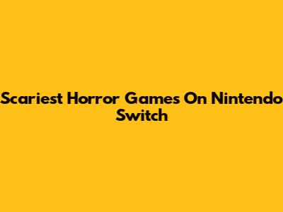 Scariest Horror Games On Nintendo Switch
