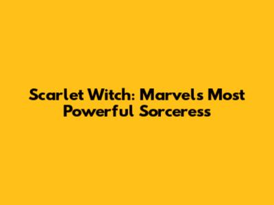 Scarlet Witch: Marvel's Most Powerful Sorceress