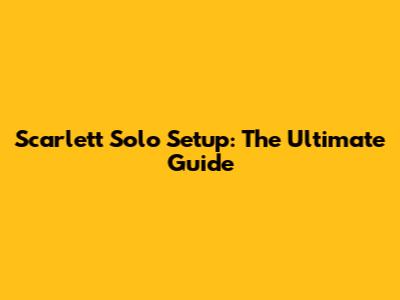 Scarlett Solo Setup: The Ultimate Guide